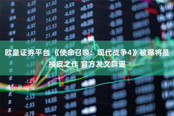 欧皇证券平台 《使命召唤：现代战争4》被曝将是换皮之作 官方发文辟谣