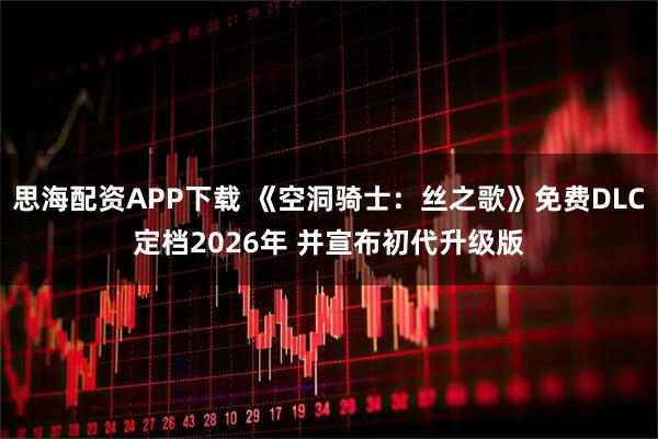思海配资APP下载 《空洞骑士：丝之歌》免费DLC定档2026年 并宣布初代升级版
