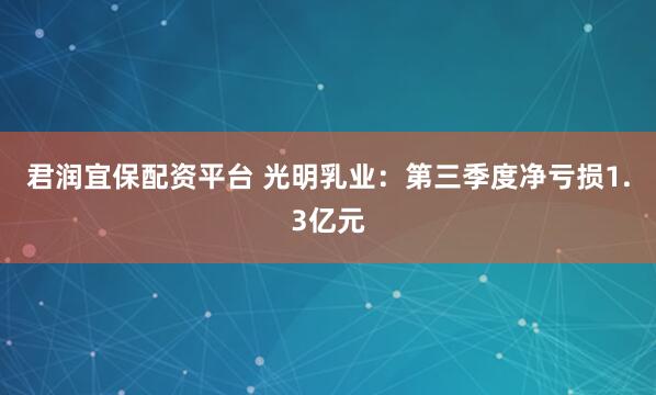 君润宜保配资平台 光明乳业：第三季度净亏损1.3亿元