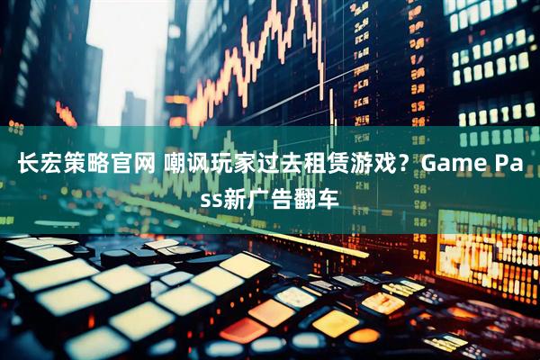 长宏策略官网 嘲讽玩家过去租赁游戏？Game Pass新广告翻车
