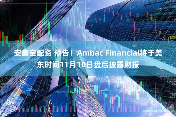 安鑫宝配资 预告！Ambac Financial将于美东时间11月10日盘后披露财报