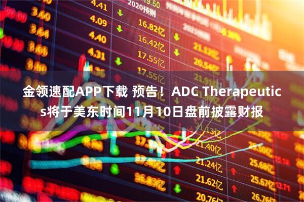 金领速配APP下载 预告！ADC Therapeutics将于美东时间11月10日盘前披露财报