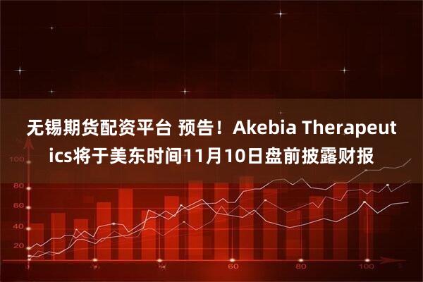 无锡期货配资平台 预告！Akebia Therapeutics将于美东时间11月10日盘前披露财报