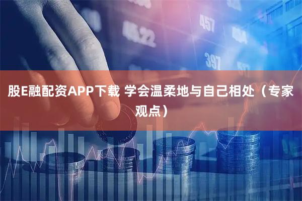 股E融配资APP下载 学会温柔地与自己相处（专家观点）