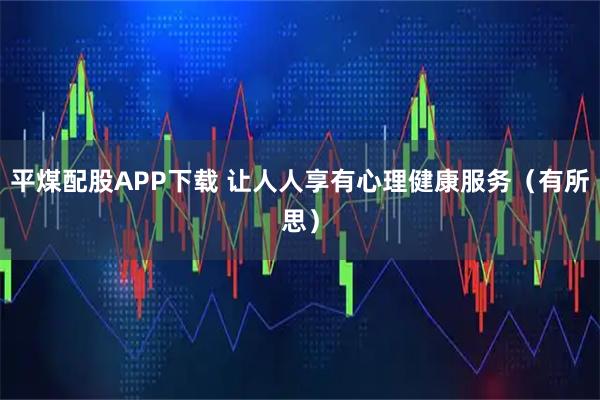 平煤配股APP下载 让人人享有心理健康服务（有所思）