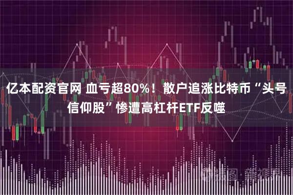 亿本配资官网 血亏超80%！散户追涨比特币“头号信仰股”惨遭高杠杆ETF反噬