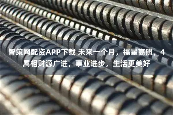 智策网配资APP下载 未来一个月，福星高照，4属相财源广进，事业进步，生活更美好