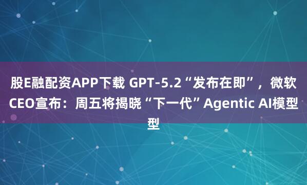 股E融配资APP下载 GPT-5.2“发布在即”，微软CEO宣布：周五将揭晓“下一代”Agentic AI模型