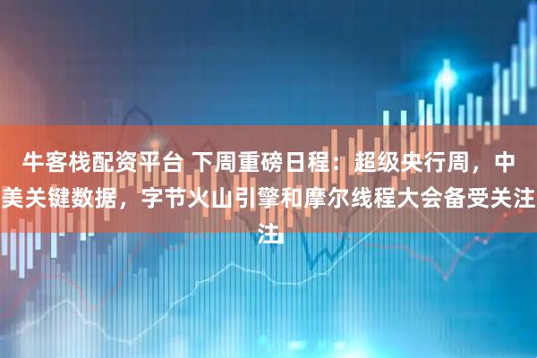 牛客栈配资平台 下周重磅日程：超级央行周，中美关键数据，字节火山引擎和摩尔线程大会备受关注