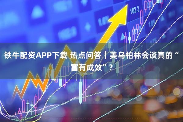铁牛配资APP下载 热点问答｜美乌柏林会谈真的“富有成效”？