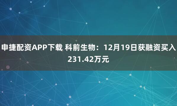 申捷配资APP下载 科前生物：12月19日获融资买入231.42万元