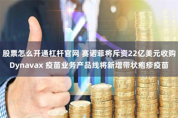 股票怎么开通杠杆官网 赛诺菲将斥资22亿美元收购Dynavax 疫苗业务产品线将新增带状疱疹疫苗