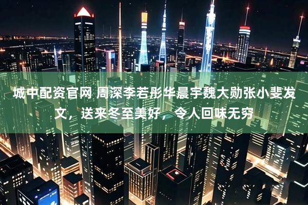 城中配资官网 周深李若彤华晨宇魏大勋张小斐发文，送来冬至美好，令人回味无穷