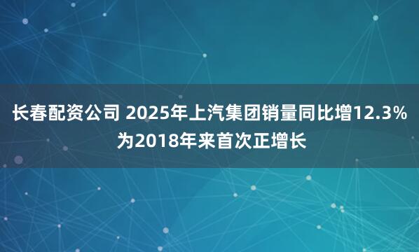 长春配资公司 2025年上汽集团销量同比增12.3% 为2018年来首次正增长
