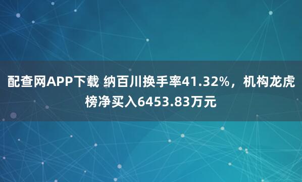 配查网APP下载 纳百川换手率41.32%,机构龙虎榜净买入6453.83万元