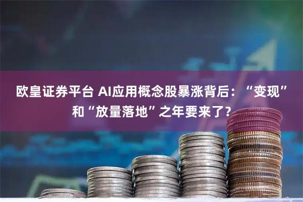欧皇证券平台 AI应用概念股暴涨背后：“变现”和“放量落地”之年要来了？