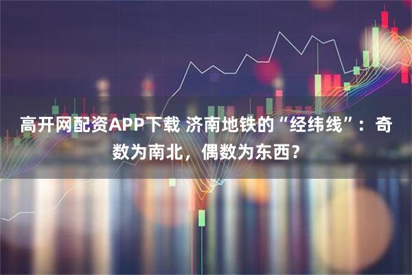 高开网配资APP下载 济南地铁的“经纬线”：奇数为南北，偶数为东西？