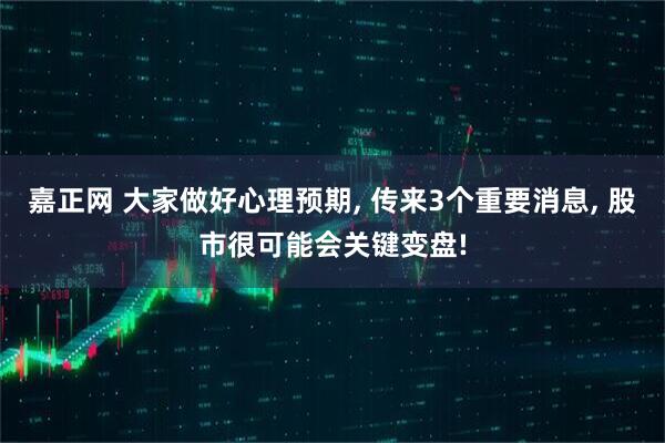 嘉正网 大家做好心理预期, 传来3个重要消息, 股市很可能会关键变盘!