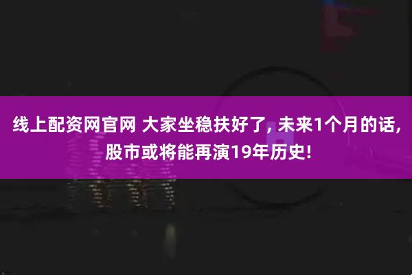 线上配资网官网 大家坐稳扶好了, 未来1个月的话, 股市或将能再演19年历史!
