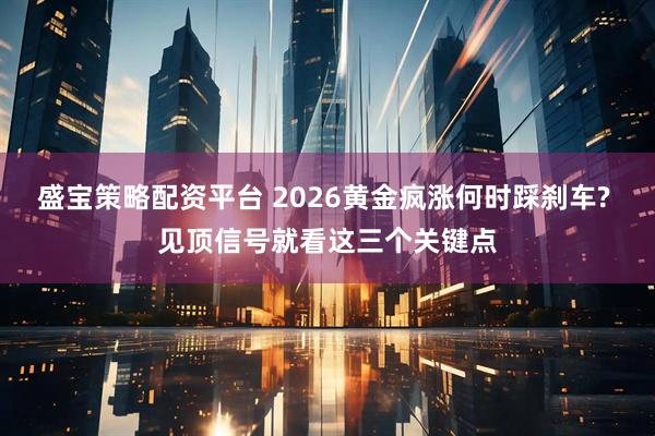 盛宝策略配资平台 2026黄金疯涨何时踩刹车? 见顶信号就看这三个关键点
