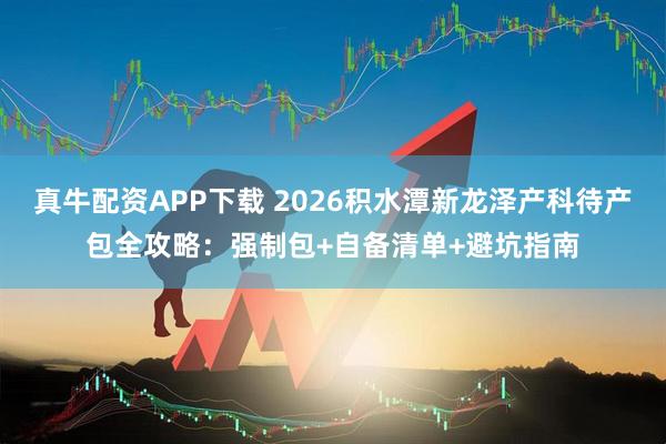 真牛配资APP下载 2026积水潭新龙泽产科待产包全攻略：强制包+自备清单+避坑指南