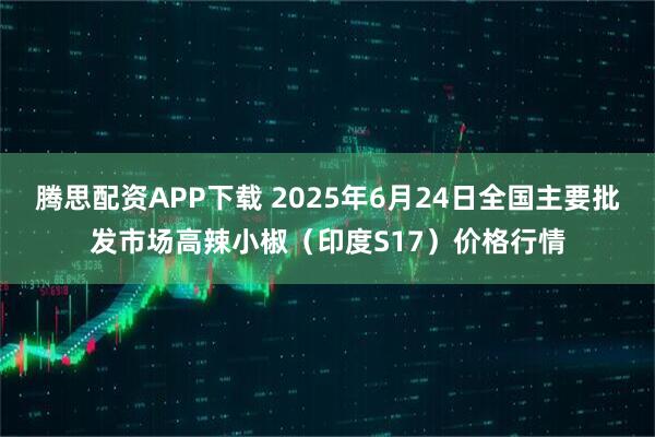 腾思配资APP下载 2025年6月24日全国主要批发市场高辣小椒（印度S17）价格行情
