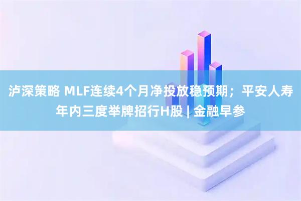 泸深策略 MLF连续4个月净投放稳预期；平安人寿年内三度举牌招行H股 | 金融早参
