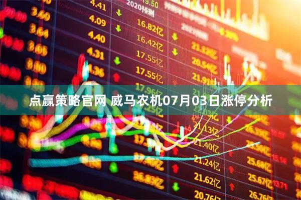 点赢策略官网 威马农机07月03日涨停分析