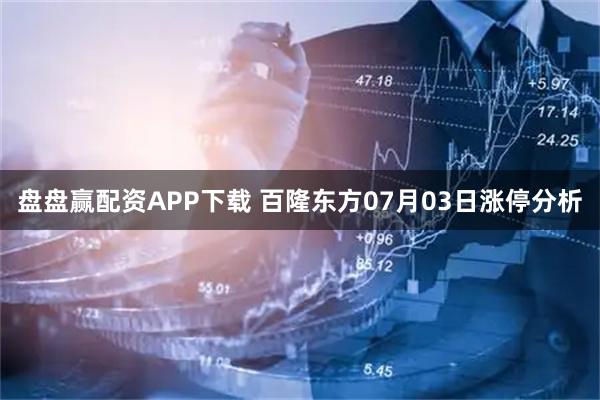 盘盘赢配资APP下载 百隆东方07月03日涨停分析
