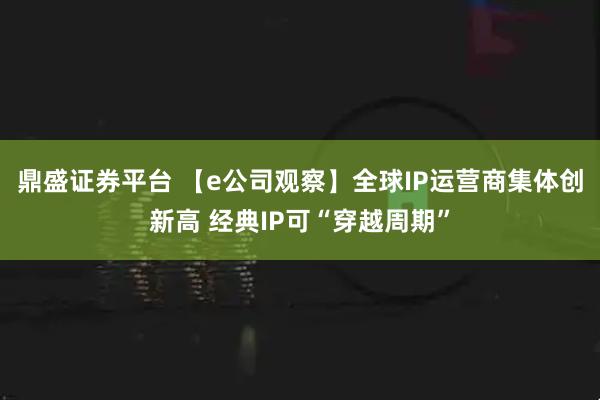 鼎盛证券平台 【e公司观察】全球IP运营商集体创新高 经典IP可“穿越周期”