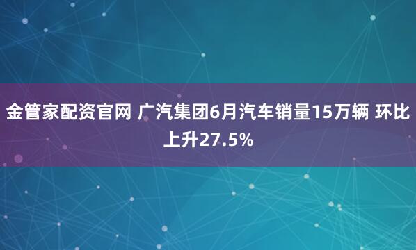 金管家配资官网 广汽集团6月汽车销量15万辆 环比上升27.5%