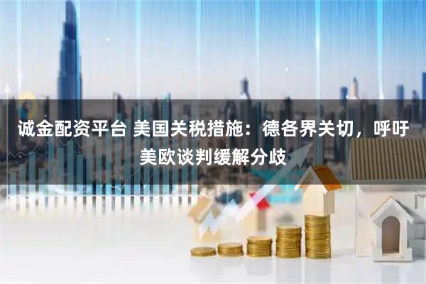诚金配资平台 美国关税措施：德各界关切，呼吁美欧谈判缓解分歧