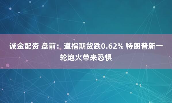 诚金配资 盘前:道指期货跌0.62% 特朗普新一轮炮火带来恐惧