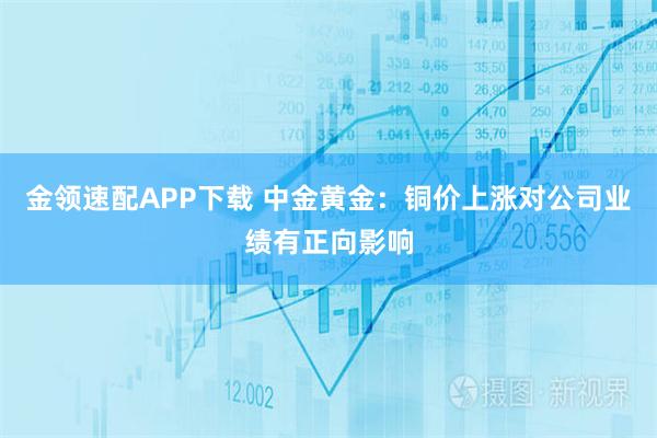 金领速配APP下载 中金黄金：铜价上涨对公司业绩有正向影响