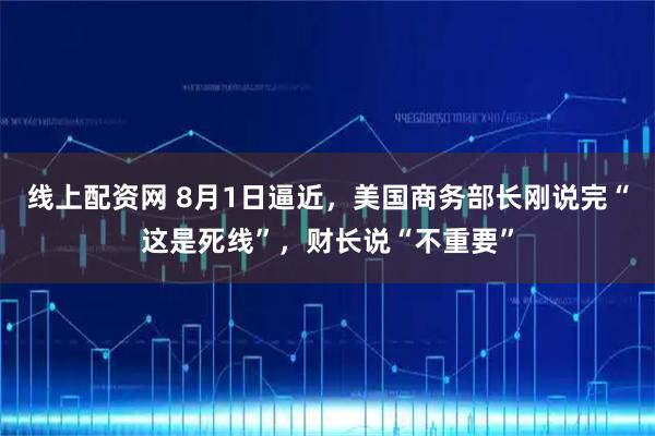 线上配资网 8月1日逼近，美国商务部长刚说完“这是死线”，财长说“不重要”