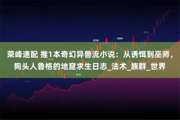 荣峰速配 推1本奇幻异兽流小说：从诱饵到巫师，狗头人鲁格的地窟求生日志_法术_族群_世界
