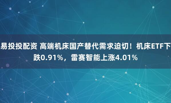 易投投配资 高端机床国产替代需求迫切！机床ETF下跌0.91%，雷赛智能上涨4.01%