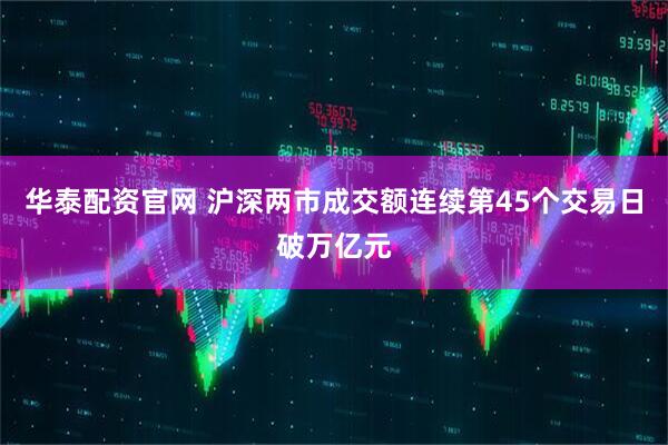 华泰配资官网 沪深两市成交额连续第45个交易日破万亿元