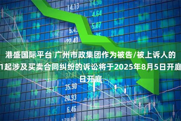 港盛国际平台 广州市政集团作为被告/被上诉人的1起涉及买卖合同纠纷的诉讼将于2025年8月5日开庭