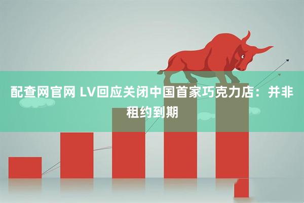 配查网官网 LV回应关闭中国首家巧克力店：并非租约到期