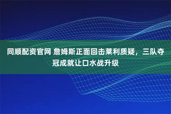 同顺配资官网 詹姆斯正面回击莱利质疑，三队夺冠成就让口水战升级