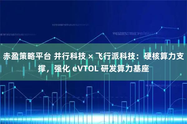 赤盈策略平台 并行科技 × 飞行派科技：硬核算力支撑，强化 eVTOL 研发算力基座