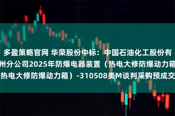 多盈策略官网 华荣股份中标:中国石油化工股份有限公司广州分公司广州分公司2025年防爆电器装置(热电大修防爆动力箱)-310508类M谈判采购预成交公示
