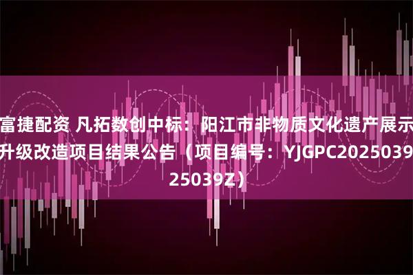 富捷配资 凡拓数创中标:阳江市非物质文化遗产展示馆升级改造项目结果公告(项目编号:YJGPC2025039Z)