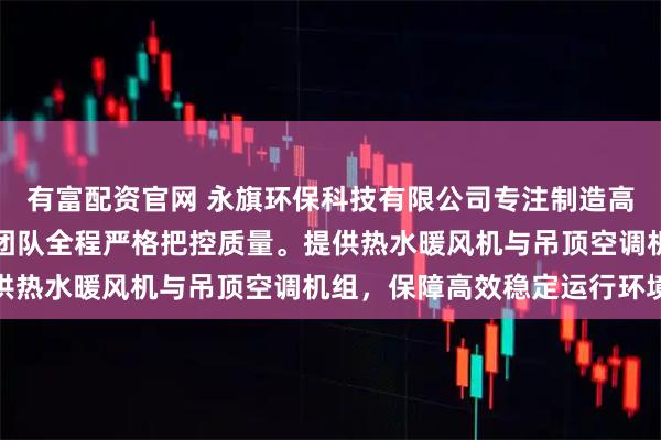 有富配资官网 永旗环保科技有限公司专注制造高大空间暖通设备，技术团队全程严格把控质量。提供热水暖风机与吊顶空调机组，保障高效稳定运行环境