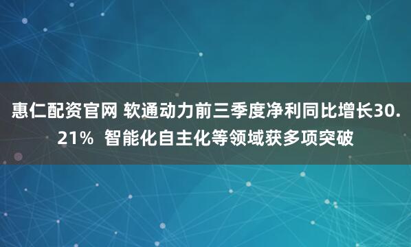 惠仁配资官网 软通动力前三季度净利同比增长30.21% 智能化自主化等领域获多项突破