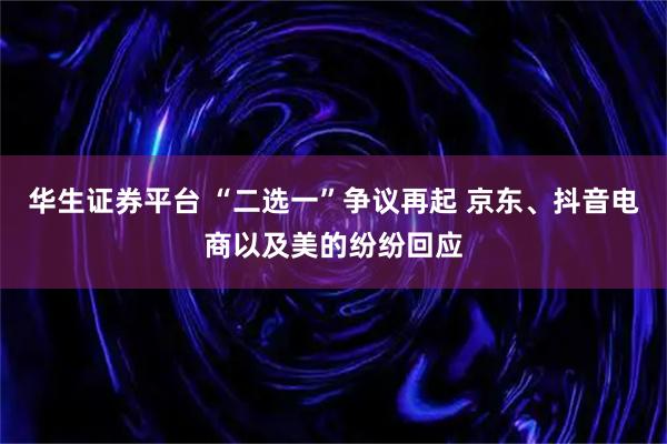 华生证券平台 “二选一”争议再起 京东、抖音电商以及美的纷纷回应