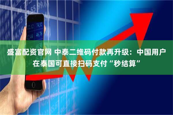 盛富配资官网 中泰二维码付款再升级:中国用户在泰国可直接扫码支付“秒结算”