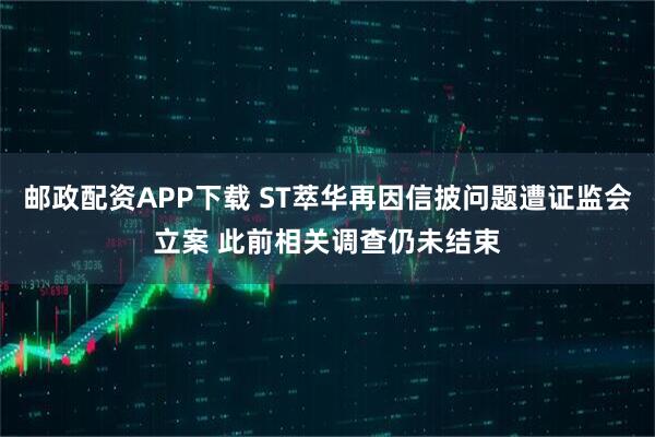 邮政配资APP下载 ST萃华再因信披问题遭证监会立案 此前相关调查仍未结束