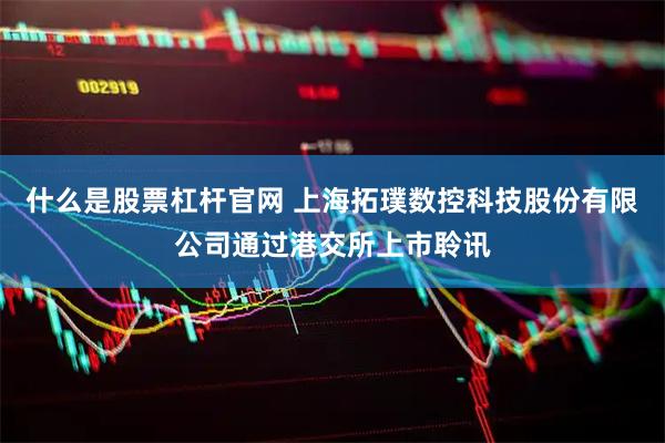 什么是股票杠杆官网 上海拓璞数控科技股份有限公司通过港交所上市聆讯